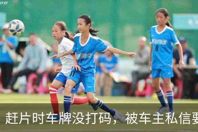 赶片时车牌没打码,被车主私信要求删视频